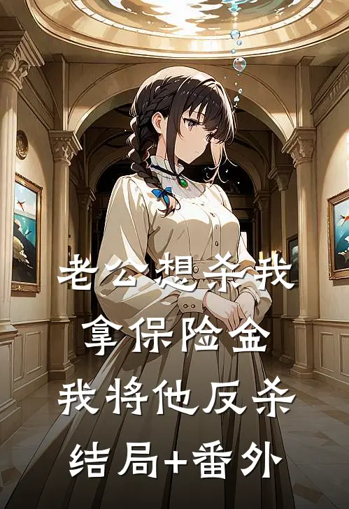 老公想杀我拿保险金，我将他反杀结局+番外