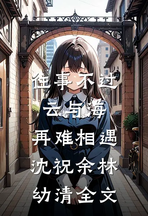 往事不过云与海，再难相遇沈祝余林幼清全文