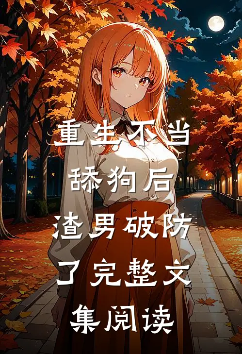 重生不当舔狗后，渣男破防了完整文集阅读