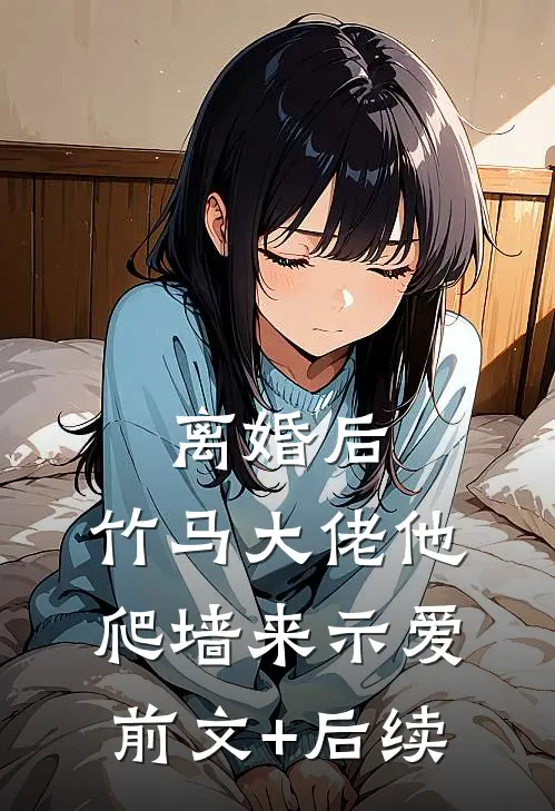离婚后，竹马大佬他爬墙来示爱前文+后续