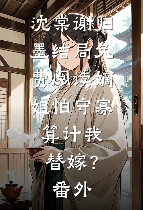 沈棠谢归墨结局免费阅读嫡姐怕守寡，算计我替嫁？番外