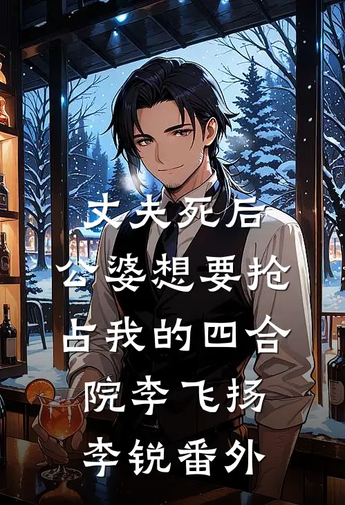 丈夫死后，公婆想要抢占我的四合院李飞扬李锐 番外