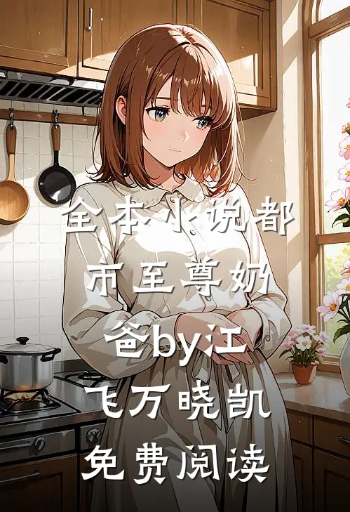 全本小说都市至尊奶爸by江飞万晓凯免费阅读