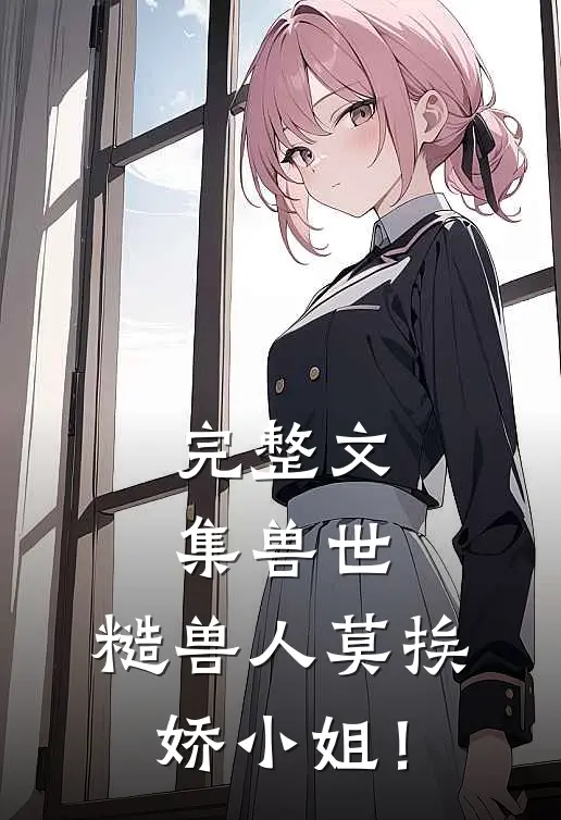完整文集兽世：糙兽人莫挨娇小姐！