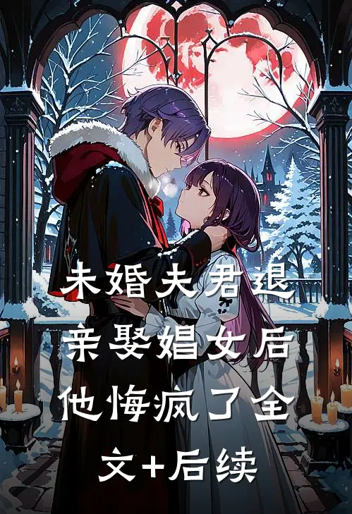 未婚夫君退亲娶娼女后，他悔疯了全文+后续
