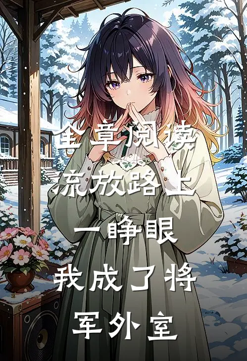 全章阅读流放路上一睁眼，我成了将军外室