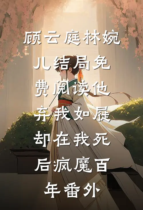 顾云庭林婉儿结局免费阅读他弃我如屣，却在我死后疯魔百年番外