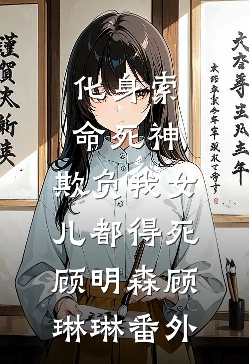 化身索命死神，欺负我女儿都得死顾明森顾琳琳番外