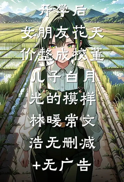 开学后，女朋友花天价整成校董儿子白月光的模样林暖常文浩无删减+无广告