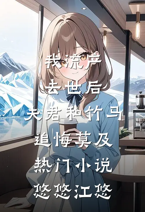 我流产去世后，夫君和竹马追悔莫及热门小说悠悠江悠