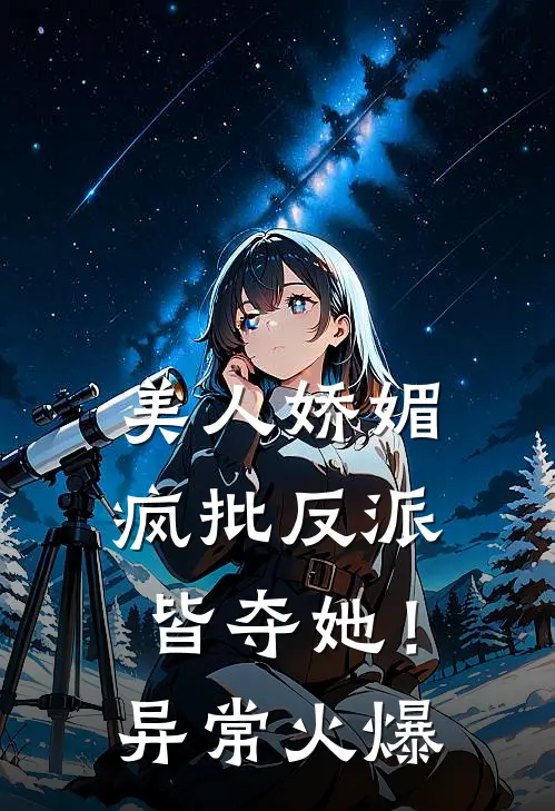 美人娇媚，疯批反派皆夺她！异常火爆