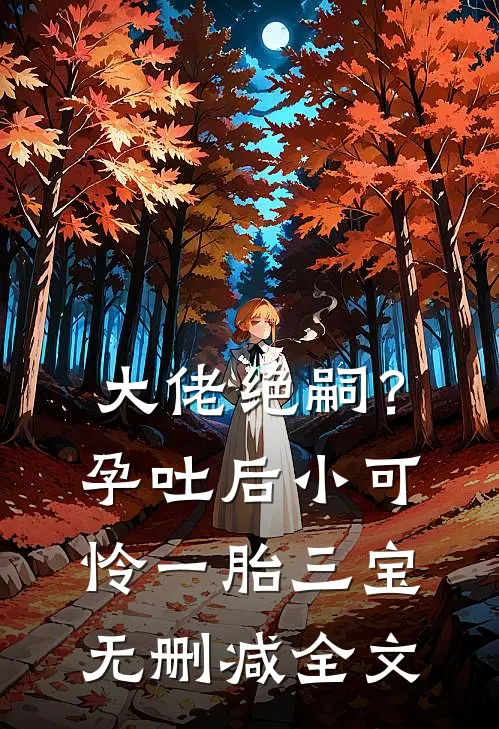 大佬绝嗣？孕吐后小可怜一胎三宝无删减全文