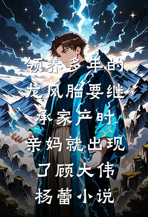 领养多年的龙凤胎要继承家产时，亲妈就出现了顾大伟杨蕾小说