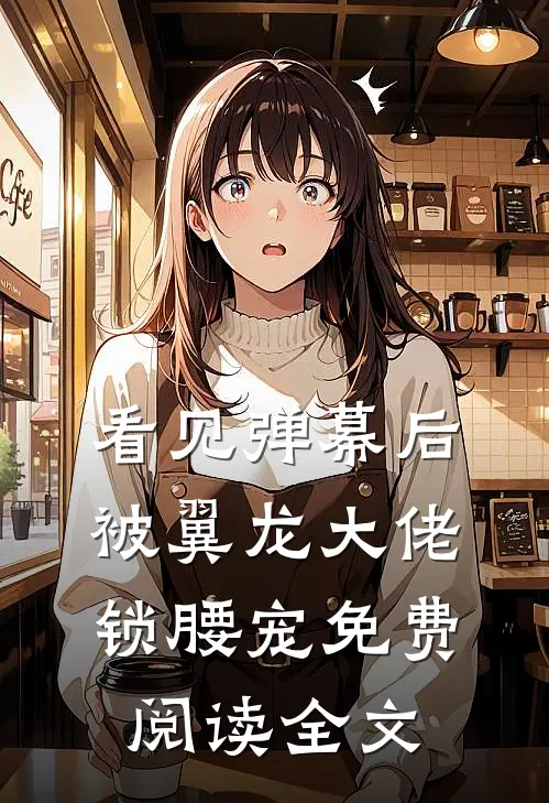 看见弹幕后，被翼龙大佬锁腰宠免费阅读全文