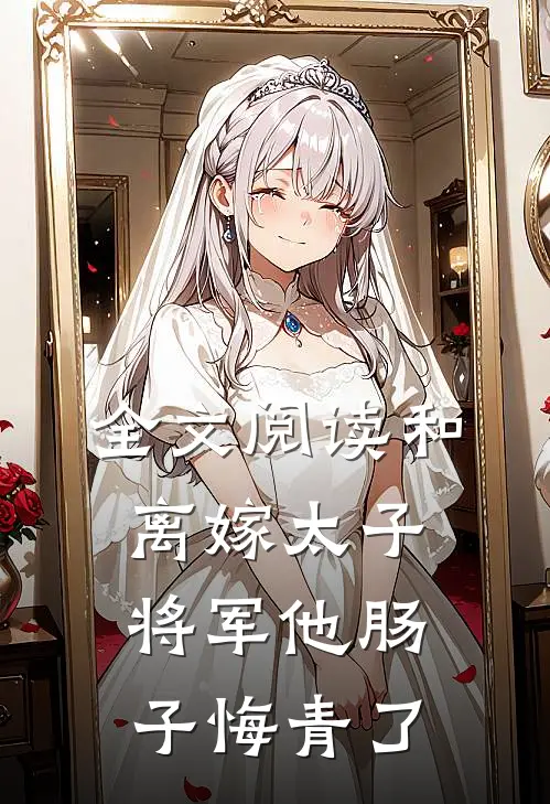 全文阅读和离嫁太子，将军他肠子悔青了