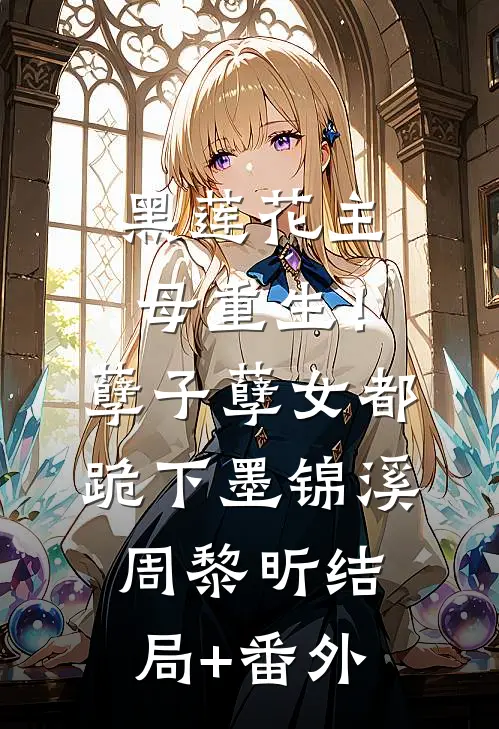 黑莲花主母重生！孽子孽女都跪下墨锦溪周黎昕结局+番外