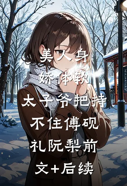 美人身娇体软，太子爷把持不住傅砚礼阮梨前文+后续