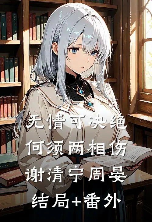 无情可决绝，何须两相伤谢清宁周晏结局+番外