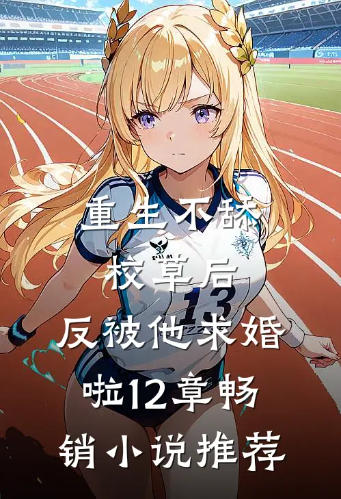 重生不舔校草后,反被他求婚啦12章畅销小说推荐