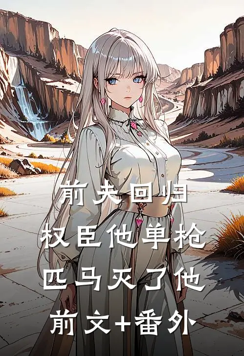 前夫回归，权臣他单枪匹马灭了他前文+番外