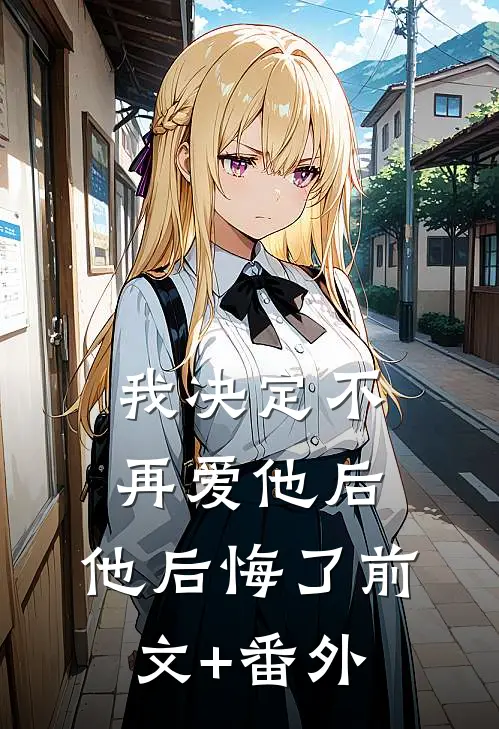我决定不再爱他后，他后悔了前文+番外
