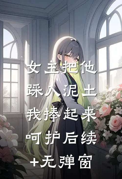 女主把他踩入泥土，我捧起来呵护后续+无弹窗