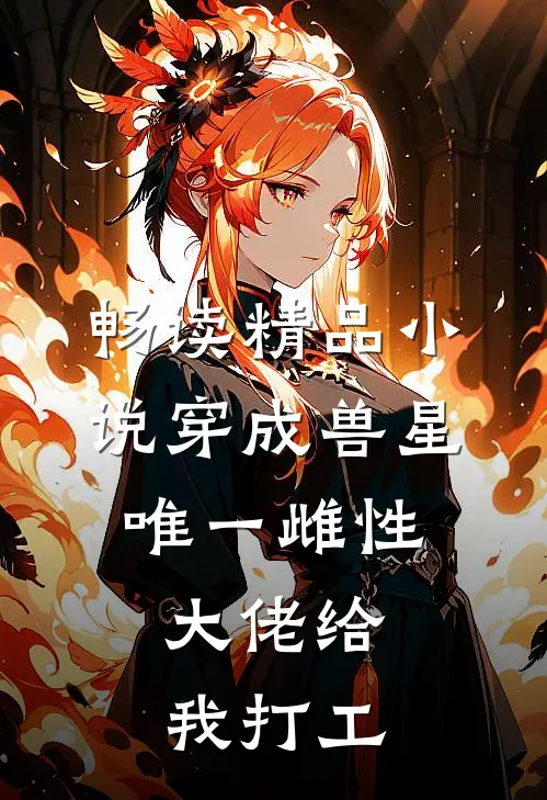 畅读精品小说穿成兽星唯一雌性，大佬给我打工