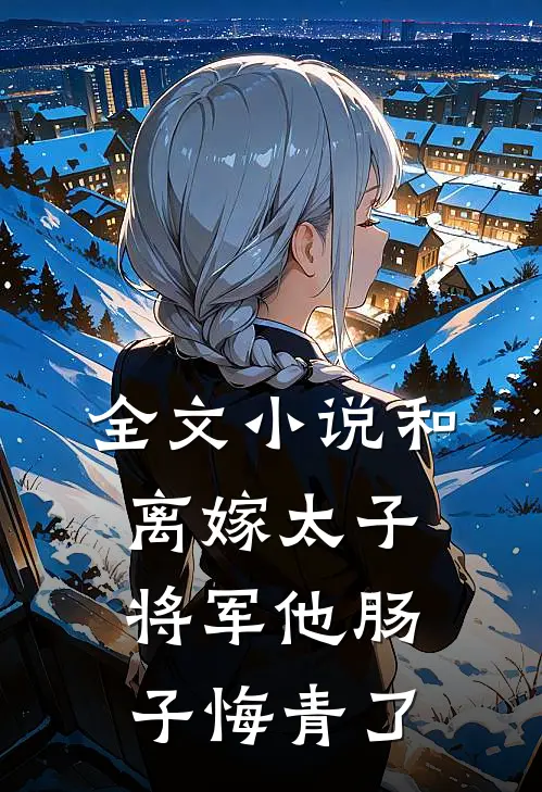 全文小说和离嫁太子，将军他肠子悔青了