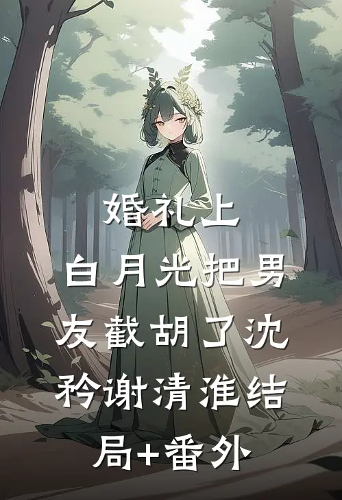 婚礼上，白月光把男友截胡了沈矜谢清淮结局+番外
