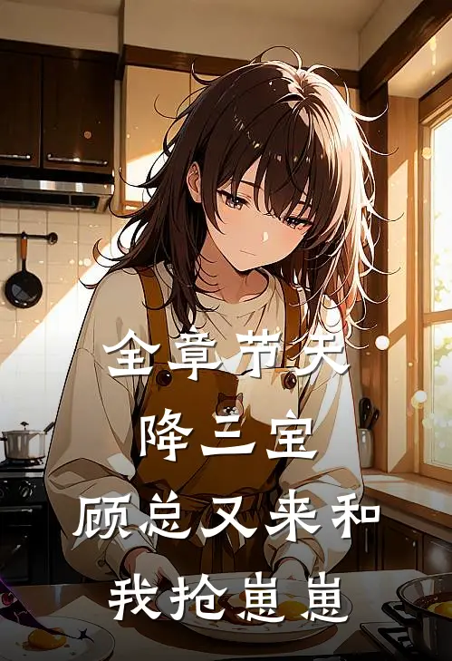 全章节天降三宝，顾总又来和我抢崽崽