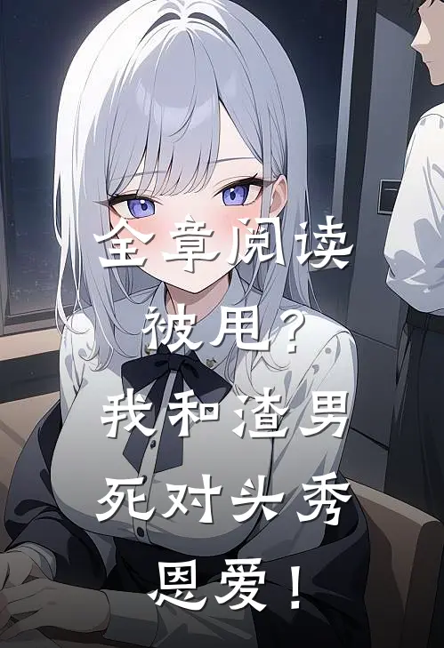 全章阅读被甩？我和渣男死对头秀恩爱！