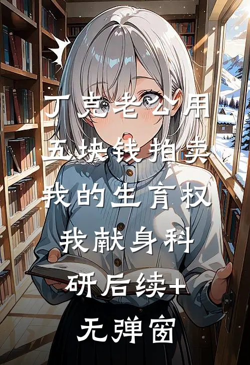 丁克老公用五块钱拍卖我的生育权，我献身科研后续+无弹窗