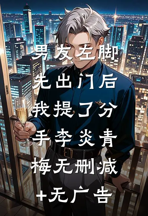 男友左脚先出门后，我提了分手李炎青梅无删减+无广告