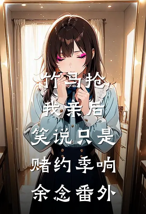 竹马抢我亲后，笑说只是赌约季响余念 番外