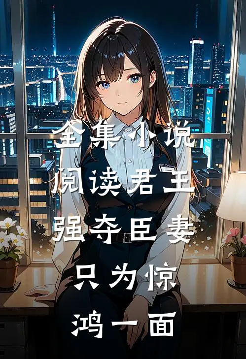 全集小说阅读君王强夺臣妻，只为惊鸿一面