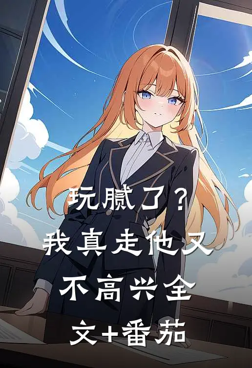 玩腻了？我真走他又不高兴全文+番茄