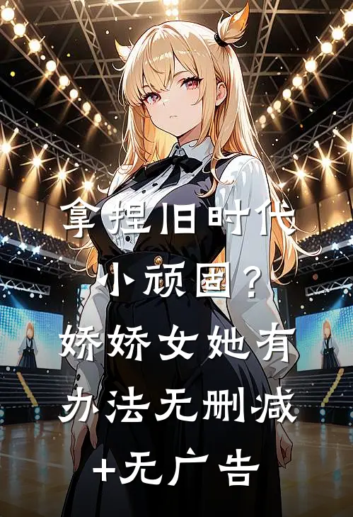 拿捏旧时代小顽固？娇娇女她有办法无删减+无广告