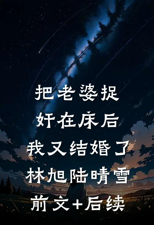 把老婆捉奸在床后，我又结婚了林旭陆晴雪前文+后续