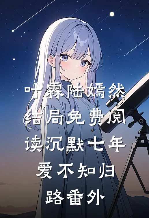 叶霖陆嫣然结局免费阅读沉默七年，爱不知归路番外