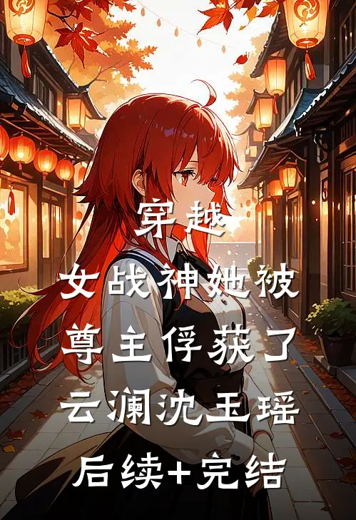 穿越：女战神她被尊主俘获了云澜沈玉瑶后续+完结