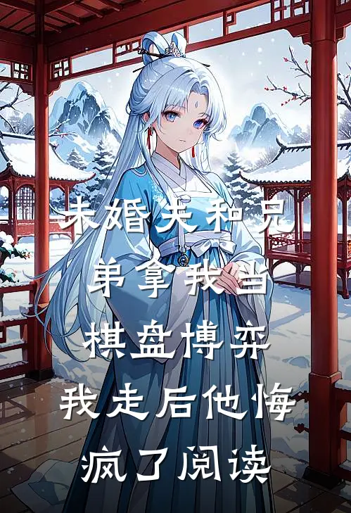 未婚夫和兄弟拿我当棋盘博弈，我走后他悔疯了阅读
