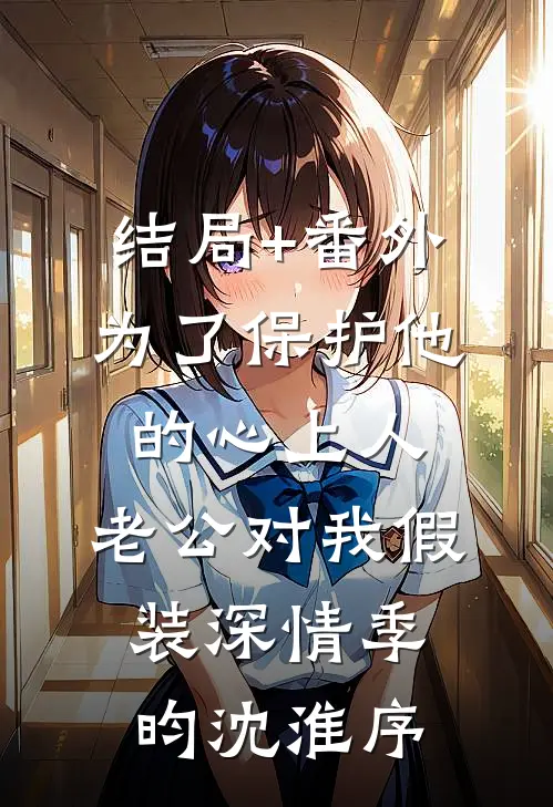 结局+番外为了保护他的心上人，老公对我假装深情季昀沈淮序
