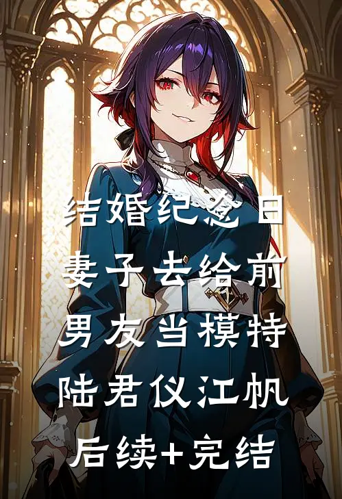 结婚纪念日，妻子去给前男友当模特陆君仪江帆后续+完结