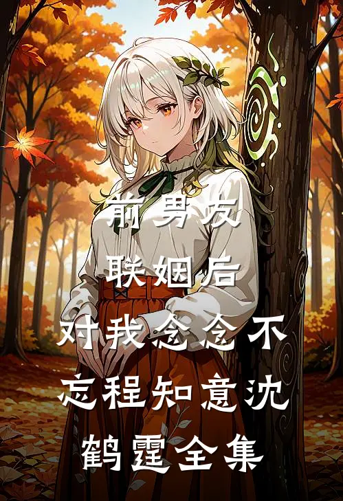 前男友联姻后，对我念念不忘程知意沈鹤霆全集