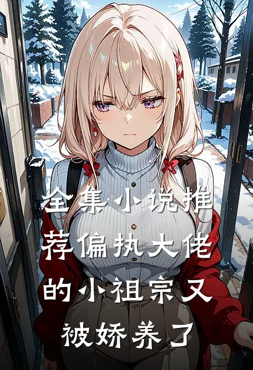 全集小说推荐偏执大佬的小祖宗又被娇养了