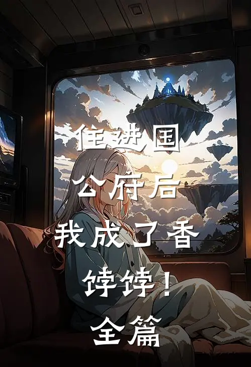 住进国公府后，我成了香饽饽！全篇
