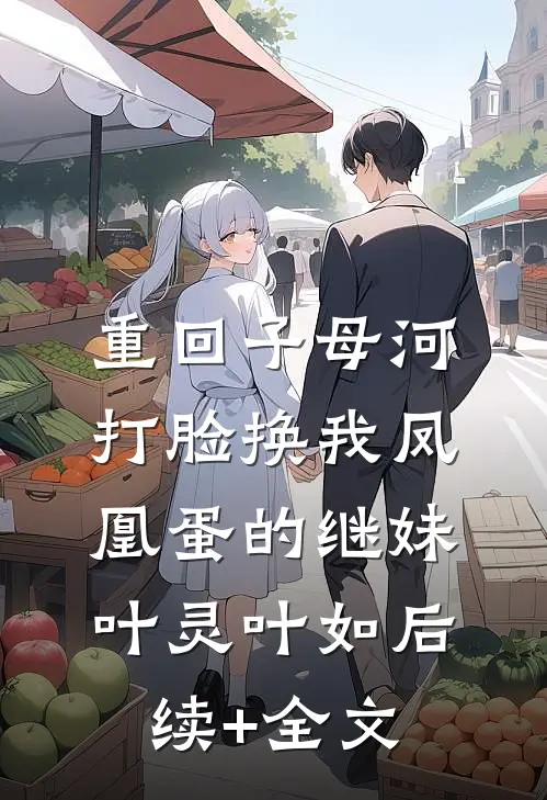 重回子母河，打脸换我凤凰蛋的继妹叶灵叶如后续+全文