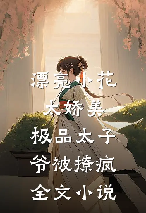 漂亮小花太娇美，极品太子爷被撩疯全文小说