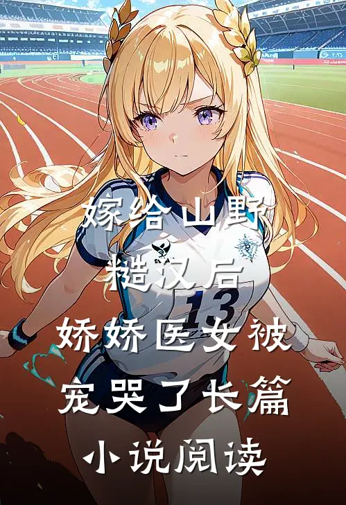 嫁给山野糙汉后，娇娇医女被宠哭了长篇小说阅读