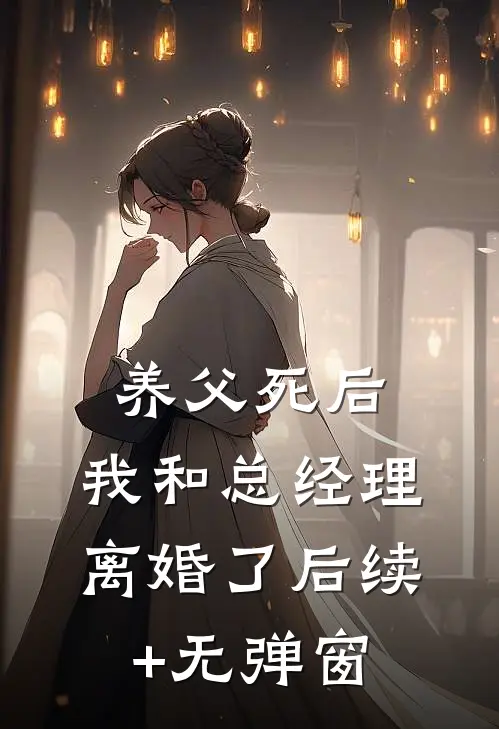 养父死后，我和总经理离婚了后续+无弹窗